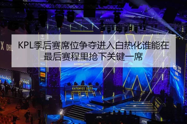 KPL季后赛席位争夺进入白热化谁能在最后赛程里抢下关键一席